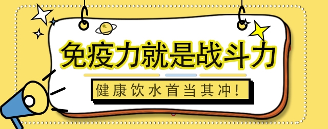 免疫力就是戰(zhàn)斗力，健康飲水首當(dāng)其沖！
