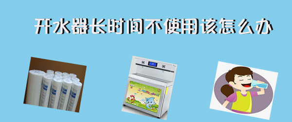 開水器長(zhǎng)時(shí)間不使用  再次使用該怎么辦！