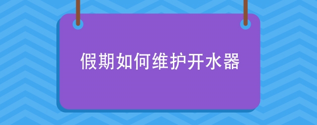 怎樣保證假期后開水器還能正常使用